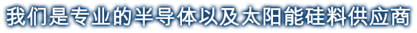 我们是专业的半导体以及太阳能硅料供应商