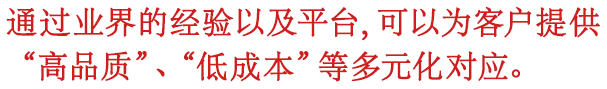 通过业界的经验以及平台，可以为客户提供“高品质”、“低成本”等多元化对应。